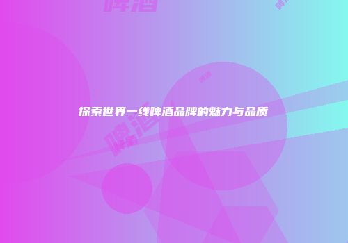 探索世界一线啤酒品牌的魅力与品质