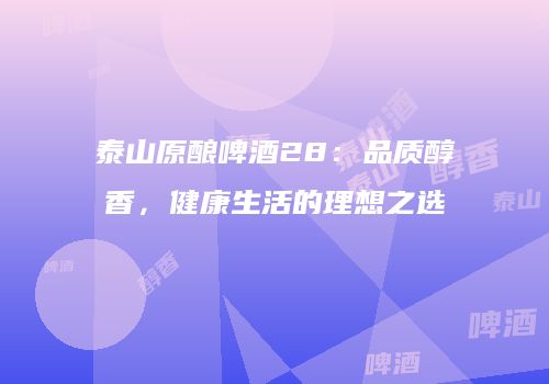 泰山原酿啤酒28：品质醇香，健康生活的理想之选