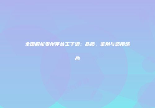 全面解析贵州茅台王子酒：品质、鉴别与适用场合