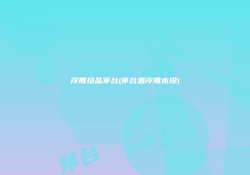 浮雕珍品茅台(茅台酒浮雕木珍)