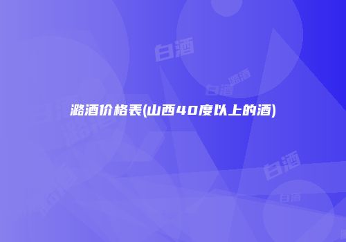 潞酒价格表(山西40度以上的酒)