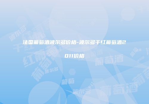 法国葡萄酒波尔多价格-波尔多干红葡萄酒2011价格
