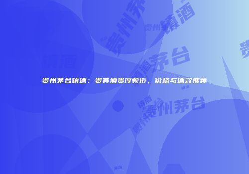 贵州茅台镇酒：贵宾酒贵淳领衔，价格与酒款推荐