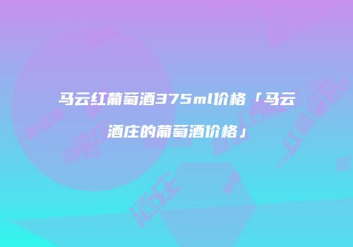 马云红葡萄酒375ml价格「马云酒庄的葡萄酒价格」