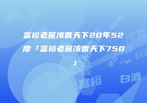 富裕老窖浓香天下20年52度「富裕老窖浓香天下750」