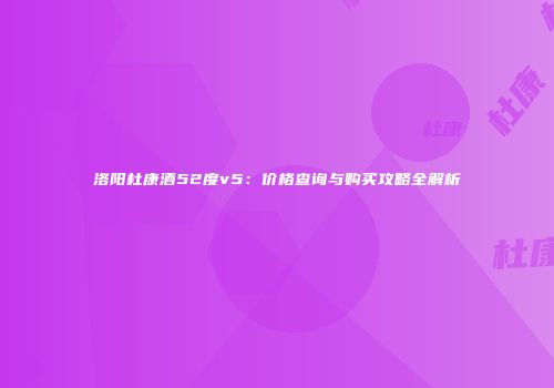 洛阳杜康酒52度v5：价格查询与购买攻略全解析