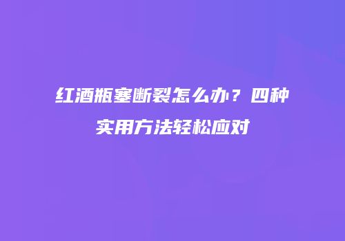 红酒瓶塞断裂怎么办？四种实用方法轻松应对