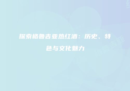 探索格鲁吉亚热红酒：历史、特色与文化魅力