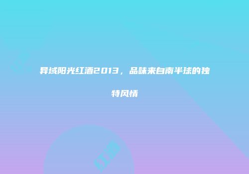 异域阳光红酒2013，品味来自南半球的独特风情