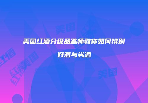 美国红酒分级品鉴师教你如何辨别好酒与劣酒