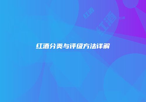 红酒分类与评级方法详解