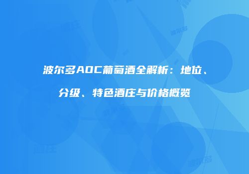 波尔多AOC葡萄酒全解析：地位、分级、特色酒庄与价格概览