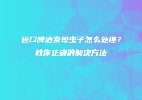 进口啤酒发现虫子怎么处理？教你正确的解决方法