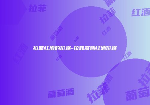 拉菲红酒的价格-拉菲高档红酒价格