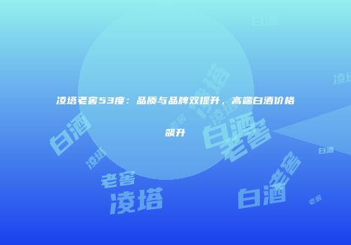 凌塔老窖53度：品质与品牌双提升，高端白酒价格飙升