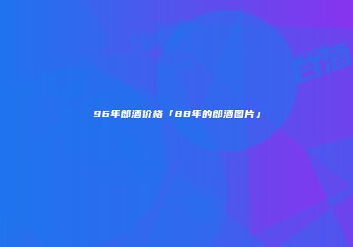 96年郎酒价格「88年的郎酒图片」