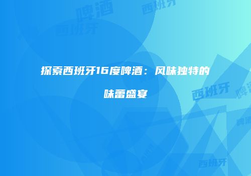 探索西班牙16度啤酒：风味独特的味蕾盛宴