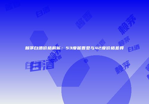 赖茅白酒价格解析：53度酱香型与42度价格差异