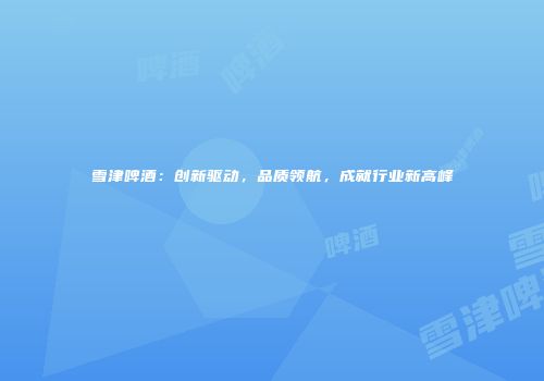 雪津啤酒：创新驱动，品质领航，成就行业新高峰