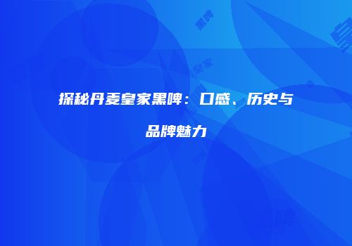 探秘丹麦皇家黑啤：口感、历史与品牌魅力