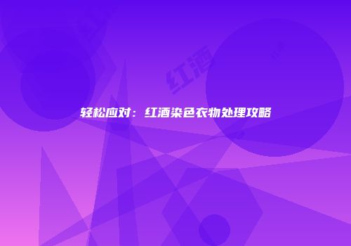 轻松应对：红酒染色衣物处理攻略