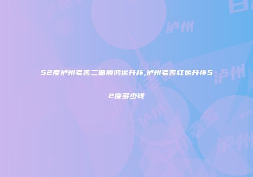 52度泸州老窖二曲酒鸿运开杯,泸州老窖红运开怀52度多少钱