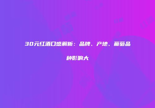 30元红酒口感解析：品牌、产地、葡萄品种影响大