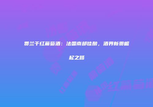 费兰干红葡萄酒：法国南部佳酿，酒界新贵崛起之路