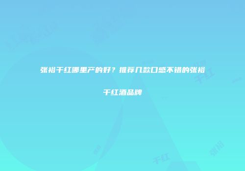 张裕干红哪里产的好？推荐几款口感不错的张裕干红酒品牌