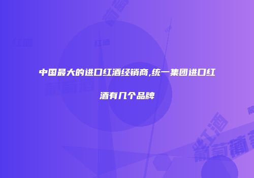 中国最大的进口红酒经销商,统一集团进口红酒有几个品牌