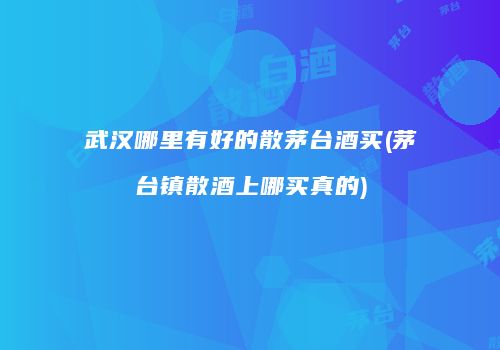 武汉哪里有好的散茅台酒买(茅台镇散酒上哪买真的)