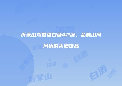 沂蒙山浓香型白酒42度，品味山河风情的美酒佳品