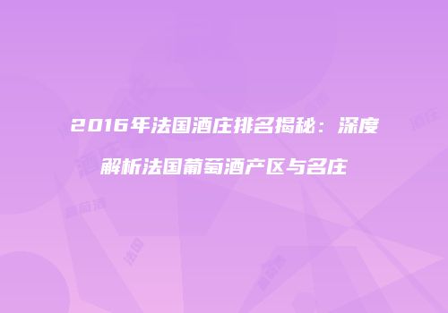 2016年法国酒庄排名揭秘：深度解析法国葡萄酒产区与名庄