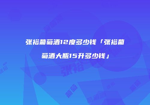 张裕葡萄酒12度多少钱「张裕葡萄酒大瓶15升多少钱」