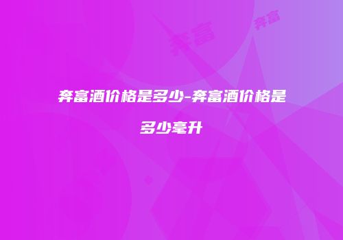 奔富酒价格是多少-奔富酒价格是多少毫升