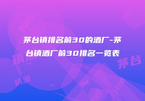 茅台镇排名前30的酒厂-茅台镇酒厂前30排名一览表