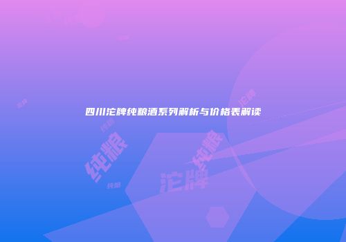 四川沱牌纯粮酒系列解析与价格表解读