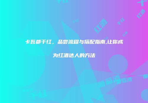 卡瓦都干红，品尝流程与搭配指南,让你成为红酒达人的方法