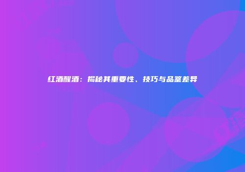 红酒醒酒：揭秘其重要性、技巧与品鉴差异
