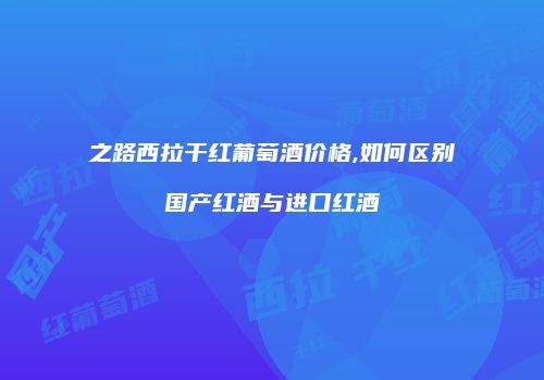 之路西拉干红葡萄酒价格,如何区别国产红酒与进口红酒