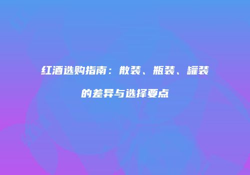 红酒选购指南：散装、瓶装、罐装的差异与选择要点