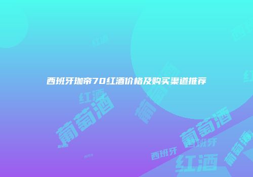 西班牙珈帝70红酒价格及购买渠道推荐