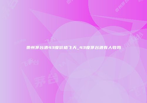 贵州茅台酒43度价格飞天_43度茅台酒有人收吗