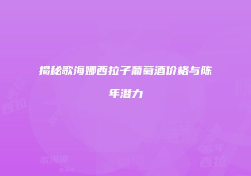 揭秘歌海娜西拉子葡萄酒价格与陈年潜力