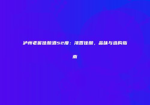 泸州老窖佳酿酒52度：浓香佳酿，品味与选购指南