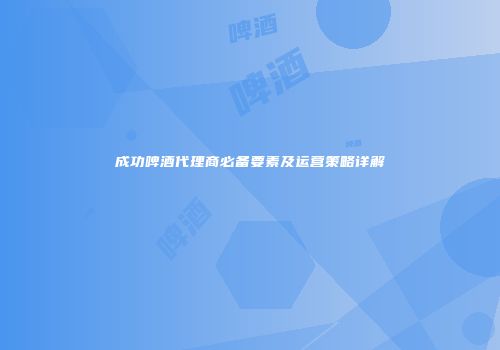 成功啤酒代理商必备要素及运营策略详解