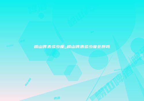 崂山啤酒多少度_崂山啤酒多少度会醉吗