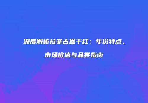 深度解析拉菲古堡干红：年份特点、市场价值与品尝指南