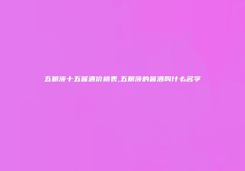 五粮液十五酱酒价格表,五粮液的酱酒叫什么名字