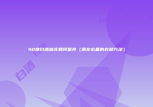 40度白酒应该如何保存（酒友必备的存储方法）